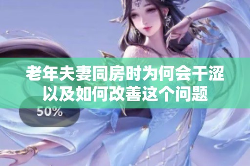 老年夫妻同房时为何会干涩以及如何改善这个问题