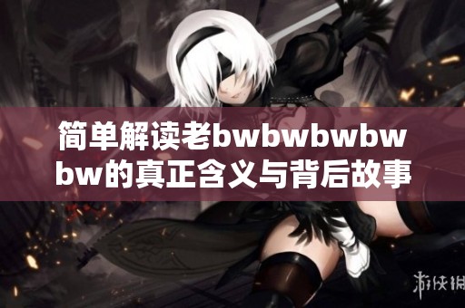 简单解读老bwbwbwbwbw的真正含义与背后故事