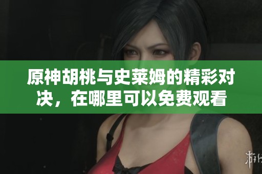 原神胡桃与史莱姆的精彩对决，在哪里可以免费观看