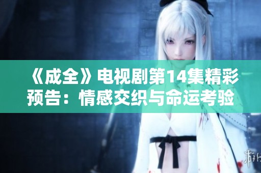 《成全》电视剧第14集精彩预告：情感交织与命运考验再升级