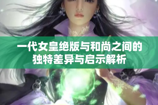 一代女皇绝版与和尚之间的独特差异与启示解析