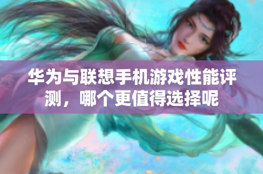 华为与联想手机游戏性能评测，哪个更值得选择呢