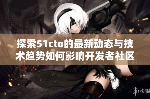 探索51cto的最新动态与技术趋势如何影响开发者社区