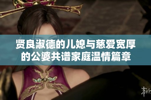 贤良淑德的儿媳与慈爱宽厚的公婆共谱家庭温情篇章