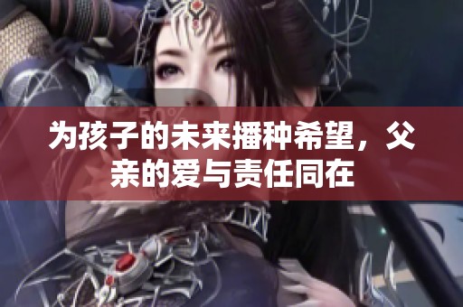 为孩子的未来播种希望，父亲的爱与责任同在