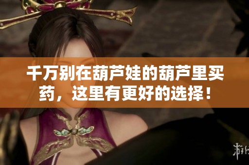 千万别在葫芦娃的葫芦里买药，这里有更好的选择！