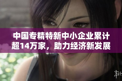 中国专精特新中小企业累计超14万家，助力经济新发展