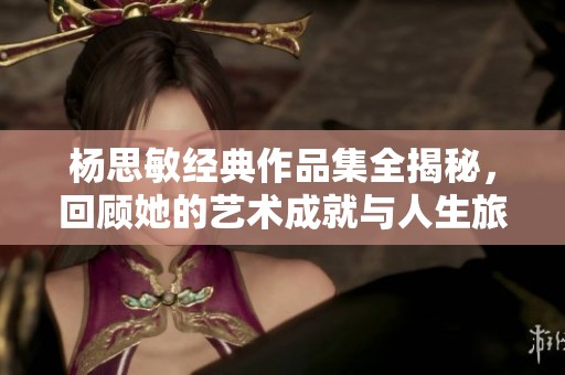 杨思敏经典作品集全揭秘，回顾她的艺术成就与人生旅程