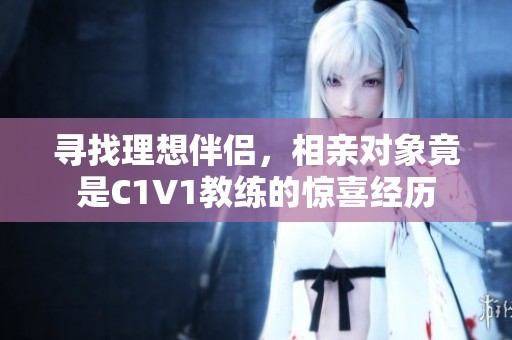 寻找理想伴侣，相亲对象竟是C1V1教练的惊喜经历