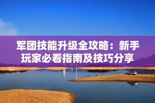 军团技能升级全攻略：新手玩家必看指南及技巧分享