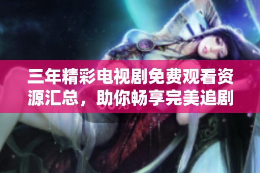三年精彩电视剧免费观看资源汇总，助你畅享完美追剧时光