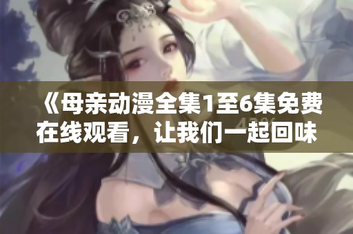 《母亲动漫全集1至6集免费在线观看，让我们一起回味经典剧情》