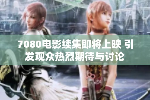 7080电影续集即将上映 引发观众热烈期待与讨论