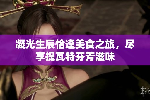 凝光生辰恰逢美食之旅，尽享提瓦特芬芳滋味