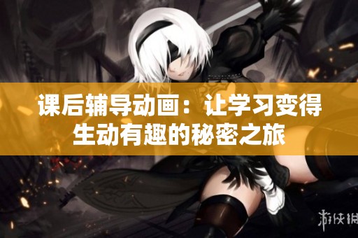课后辅导动画：让学习变得生动有趣的秘密之旅