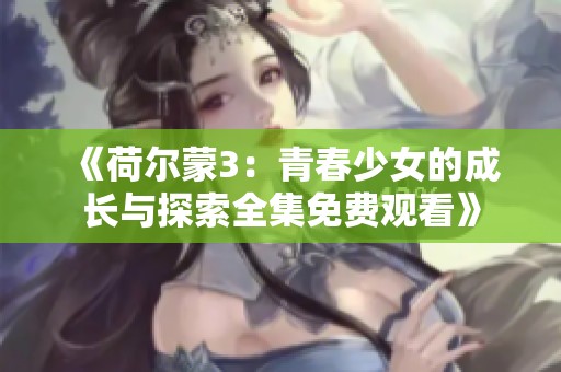 《荷尔蒙3：青春少女的成长与探索全集免费观看》
