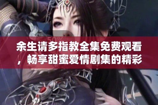 余生请多指教全集免费观看，畅享甜蜜爱情剧集的精彩剧情