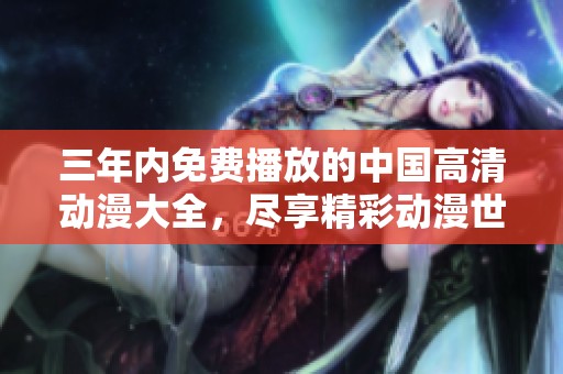 三年内免费播放的中国高清动漫大全，尽享精彩动漫世界