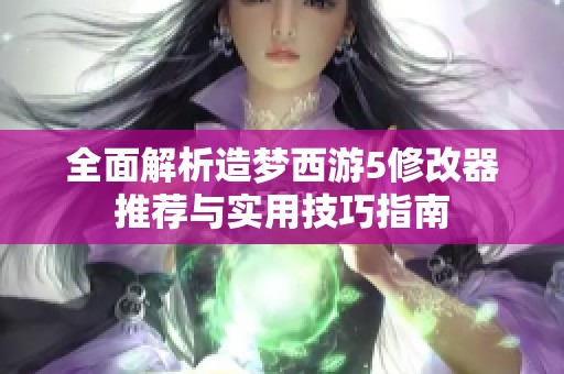 全面解析造梦西游5修改器推荐与实用技巧指南
