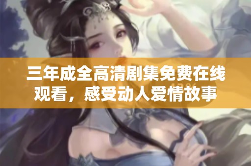 三年成全高清剧集免费在线观看，感受动人爱情故事