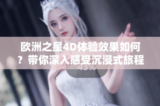 欧洲之星4D体验效果如何？带你深入感受沉浸式旅程