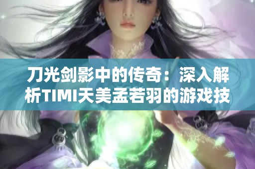 刀光剑影中的传奇：深入解析TIMI天美孟若羽的游戏技巧与策略