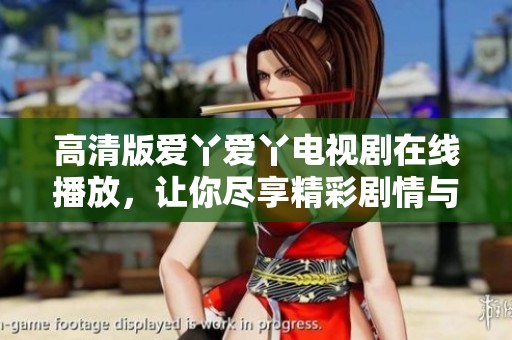 高清版爱丫爱丫电视剧在线播放，让你尽享精彩剧情与感人故事