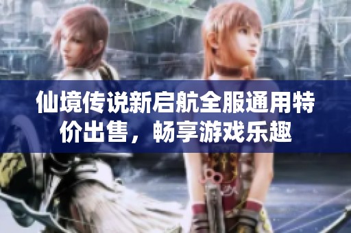 仙境传说新启航全服通用特价出售，畅享游戏乐趣