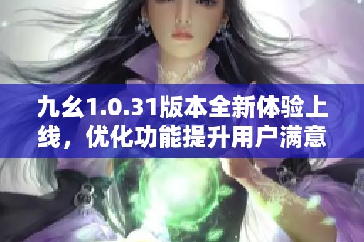 九幺1.0.31版本全新体验上线，优化功能提升用户满意度