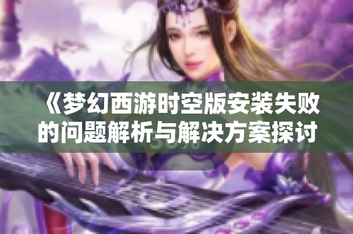 《梦幻西游时空版安装失败的问题解析与解决方案探讨》