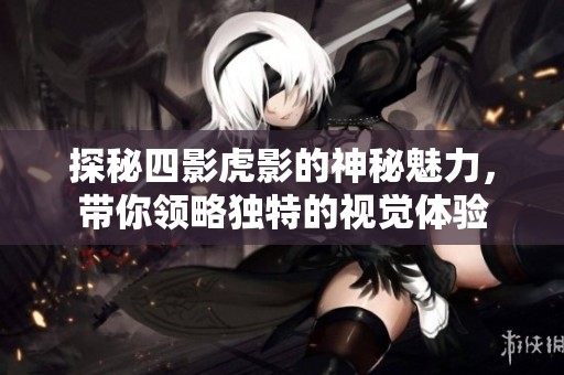 探秘四影虎影的神秘魅力，带你领略独特的视觉体验