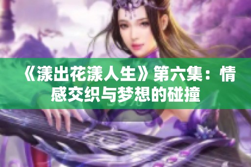 《漾出花漾人生》第六集：情感交织与梦想的碰撞