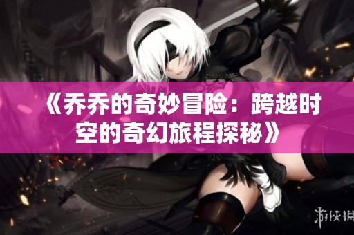 《乔乔的奇妙冒险：跨越时空的奇幻旅程探秘》
