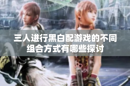三人进行黑白配游戏的不同组合方式有哪些探讨