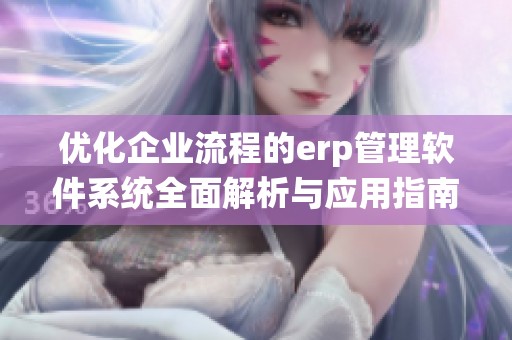 优化企业流程的erp管理软件系统全面解析与应用指南
