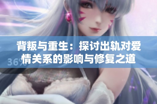 背叛与重生：探讨出轨对爱情关系的影响与修复之道