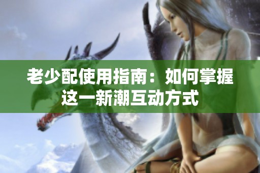 老少配使用指南：如何掌握这一新潮互动方式