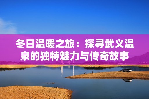 冬日温暖之旅：探寻武义温泉的独特魅力与传奇故事