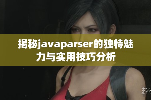 揭秘javaparser的独特魅力与实用技巧分析