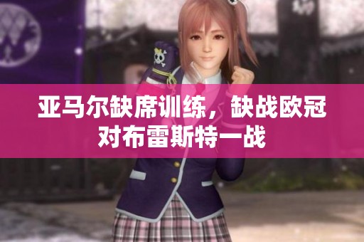 亚马尔缺席训练，缺战欧冠对布雷斯特一战