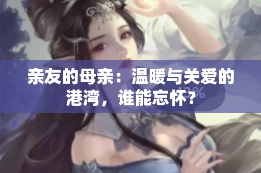 亲友的母亲：温暖与关爱的港湾，谁能忘怀？