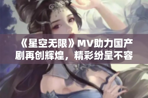 《星空无限》MV助力国产剧再创辉煌，精彩纷呈不容错过