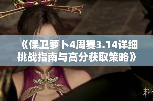 《保卫萝卜4周赛3.14详细挑战指南与高分获取策略》