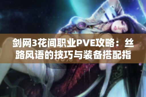 剑网3花间职业PVE攻略：丝路风语的技巧与装备搭配指南