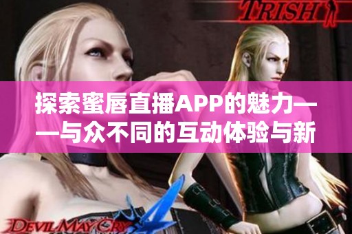 探索蜜唇直播APP的魅力——与众不同的互动体验与新鲜内容