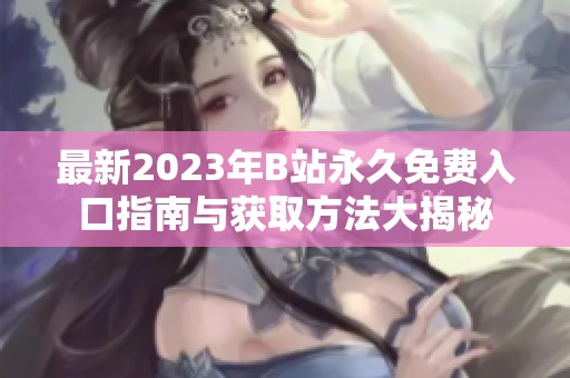 最新2023年B站永久免费入口指南与获取方法大揭秘