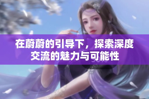 在蔚蔚的引导下，探索深度交流的魅力与可能性