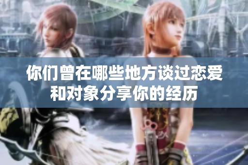 你们曾在哪些地方谈过恋爱和对象分享你的经历