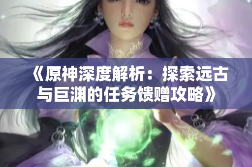 《原神深度解析：探索远古与巨渊的任务馈赠攻略》