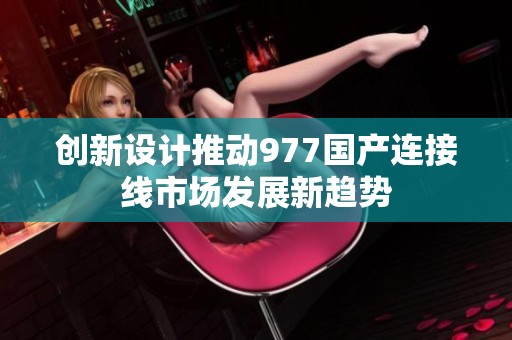 创新设计推动977国产连接线市场发展新趋势